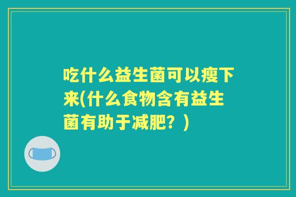 吃什么益生菌可以瘦下来(什么食物含有益生菌有助于？)