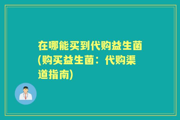 在哪能买到代购益生菌(购买益生菌：代购渠道指南)