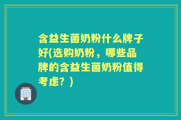 含益生菌奶粉什么牌子好(选购奶粉,哪些品牌的含益生菌奶粉值得考虑?) 含益生菌奶粉什么牌子好(选购奶粉,哪些品牌的含益生菌奶粉值得考虑?)