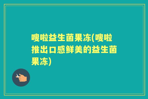 嗖啦益生菌果冻(嗖啦推出口感鲜美的益生菌果冻)