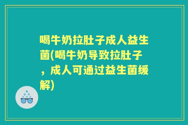 喝牛奶拉肚子成人益生菌(喝牛奶导致拉肚子，成人可通过益生菌缓解)