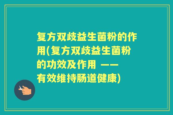 复方双歧益生菌粉的作用(复方双歧益生菌粉的功效及作用 —— 有效维持肠道健康)