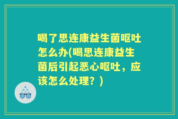 喝了思连康益生菌怎么办(喝思连康益生菌后引起恶心，应该怎么处理？)