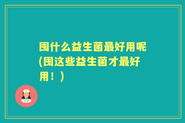 囤什么益生菌好用呢(囤这些益生菌才好用！)