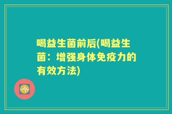 喝益生菌前后(喝益生菌：增强身体力的有效方法)