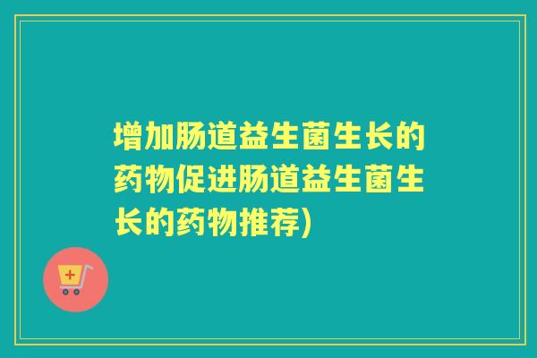 增加肠道益生菌生长的促进肠道益生菌生长的推荐) 增加肠道益生菌生长的促进肠道益生菌生长的推荐)