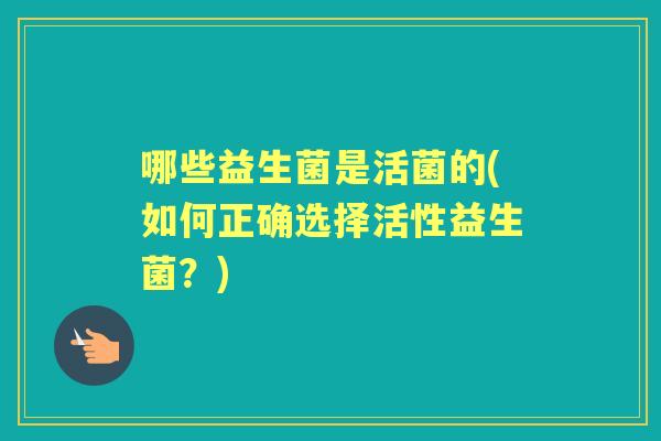 哪些益生菌是活菌的(如何正确选择活性益生菌？)