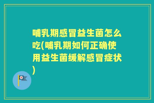 哺乳期益生菌怎么吃(哺乳期如何正确使用益生菌缓解症状) 哺乳期益生菌怎么吃(哺乳期如何正确使用益生菌缓解症状)