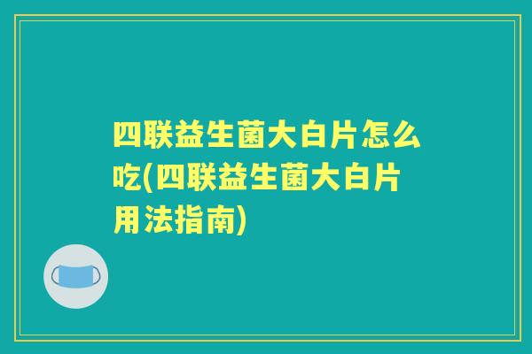 四联益生菌大白片怎么吃(四联益生菌大白片用法指南)