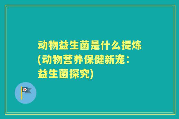 动物益生菌是什么提炼(动物营养保健新宠:益生菌探究) 动物益生菌是什么提炼(动物营养保健新宠:益生菌探究)