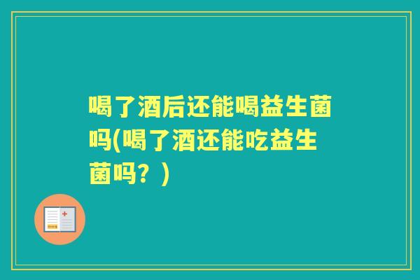 喝了酒后还能喝益生菌吗(喝了酒还能吃益生菌吗?) 喝了酒后还能喝益生菌吗(喝了酒还能吃益生菌吗?)
