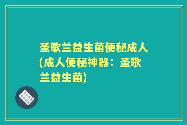 圣歌兰益生菌成人(成人神器:圣歌兰益生菌) 圣歌兰益生菌成人(成人神器:圣歌兰益生菌)