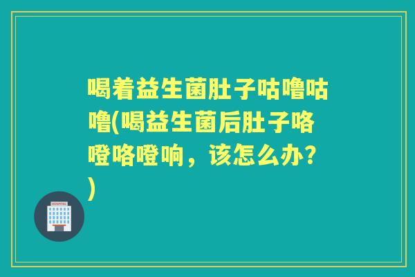 喝着益生菌肚子咕噜咕噜(喝益生菌后肚子咯噔咯噔响，该怎么办？)