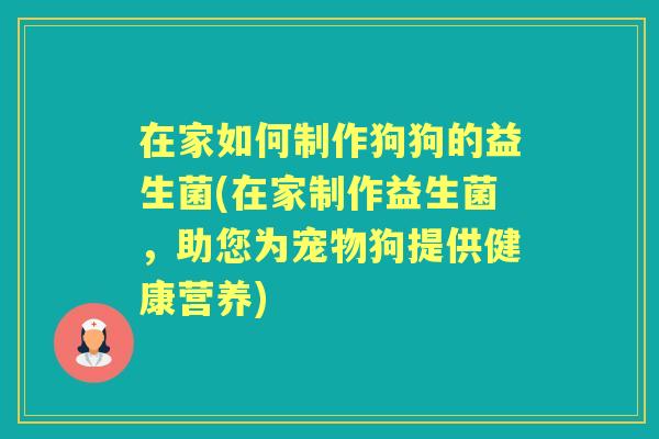在家如何制作狗狗的益生菌(在家制作益生菌,助您为宠物狗提供健康营养) 在家如何制作狗狗的益生菌(在家制作益生菌,助您为宠物狗提供健康营养)