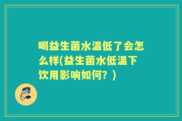 喝益生菌水温低了会怎么样(益生菌水低温下饮用影响如何?) 喝益生菌水温低了会怎么样(益生菌水低温下饮用影响如何?)