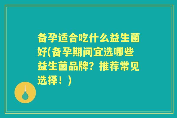 备孕适合吃什么益生菌好(备孕期间宜选哪些益生菌品牌？推荐常见选择！)