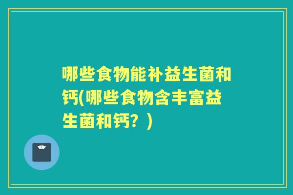 哪些食物能补益生菌和钙(哪些食物含丰富益生菌和钙?) 哪些食物能补益生菌和钙(哪些食物含丰富益生菌和钙?)