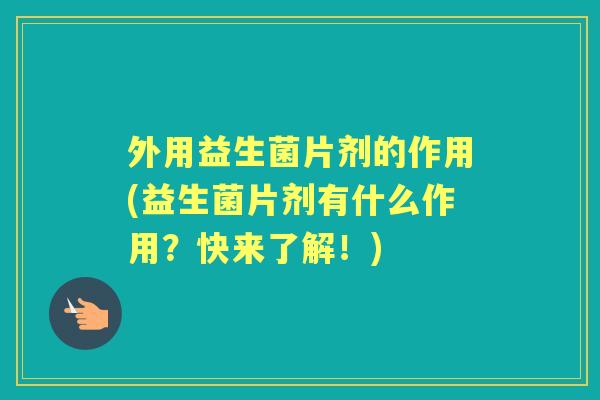 外用益生菌片剂的作用(益生菌片剂有什么作用？快来了解！)