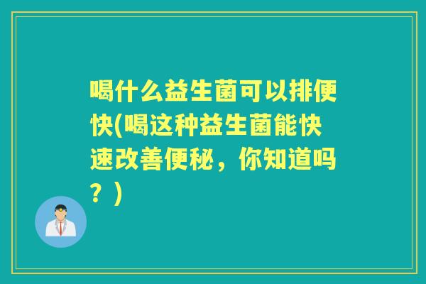 喝什么益生菌可以排便快(喝这种益生菌能快速改善，你知道吗？)