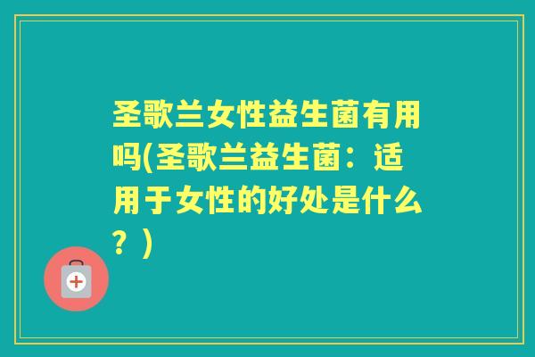圣歌兰女性益生菌有用吗(圣歌兰益生菌:适用于女性的好处是什么?) 圣歌兰女性益生菌有用吗(圣歌兰益生菌:适用于女性的好处是什么?)