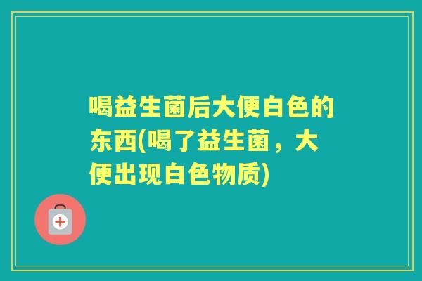 喝益生菌后大便白色的东西(喝了益生菌，大便出现白色物质)