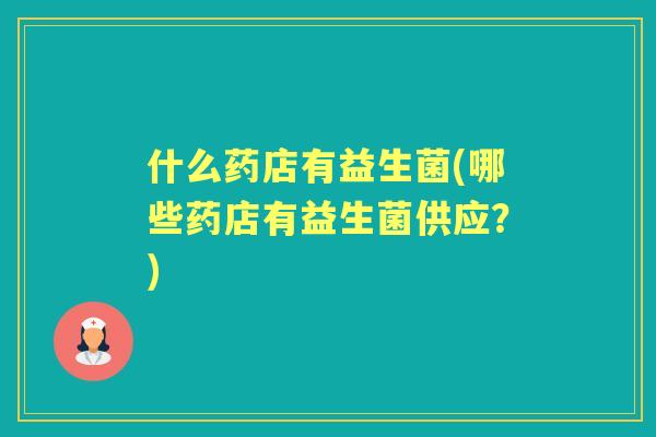 什么药店有益生菌(哪些药店有益生菌供应?) 什么药店有益生菌(哪些药店有益生菌供应?)
