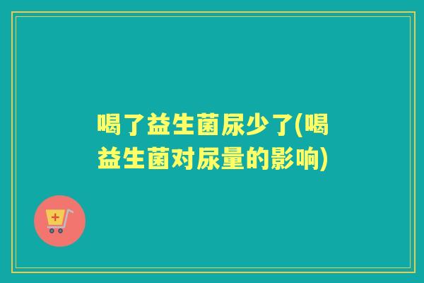 喝了益生菌尿少了(喝益生菌对尿量的影响) 喝了益生菌尿少了(喝益生菌对尿量的影响)