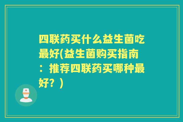 四联药买什么益生菌吃好(益生菌购买指南：推荐四联药买哪种好？)