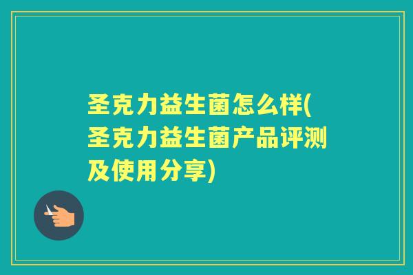 圣克力益生菌怎么样(圣克力益生菌产品评测及使用分享) 圣克力益生菌怎么样(圣克力益生菌产品评测及使用分享)