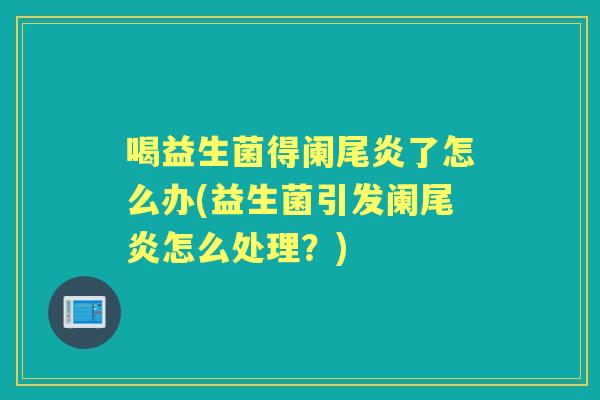 喝益生菌得阑尾炎了怎么办(益生菌引发阑尾炎怎么处理?) 喝益生菌得阑尾炎了怎么办(益生菌引发阑尾炎怎么处理?)