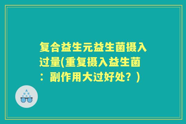 复合益生元益生菌摄入过量(重复摄入益生菌:副作用大过好处?) 复合益生元益生菌摄入过量(重复摄入益生菌:副作用大过好处?)
