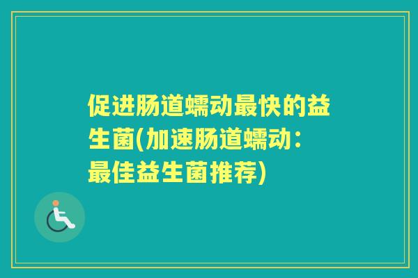 促进肠道蠕动快的益生菌(加速肠道蠕动:佳益生菌推荐) 促进肠道蠕动快的益生菌(加速肠道蠕动:佳益生菌推荐)