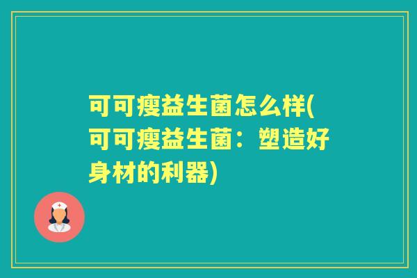 可可瘦益生菌怎么样(可可瘦益生菌：塑造好身材的利器)