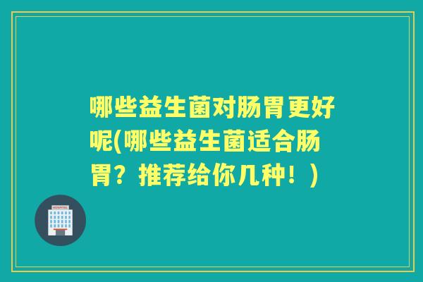 哪些益生菌对肠胃更好呢(哪些益生菌适合肠胃？推荐给你几种！)