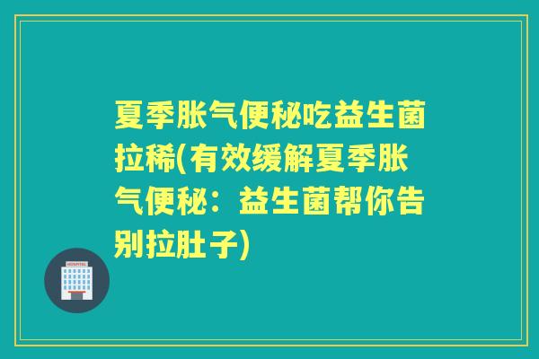 夏季吃益生菌拉稀(有效缓解夏季：益生菌帮你告别拉肚子)