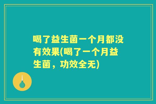 喝了益生菌一个月都没有效果(喝了一个月益生菌,功效全无) 喝了益生菌一个月都没有效果(喝了一个月益生菌,功效全无)