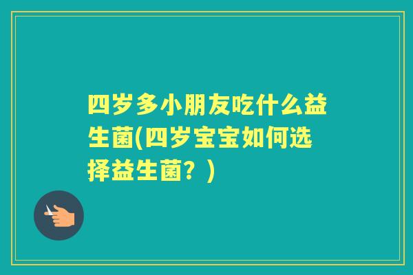 四岁多小朋友吃什么益生菌(四岁宝宝如何选择益生菌？)
