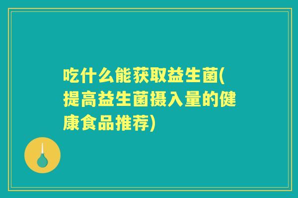 吃什么能获取益生菌(提高益生菌摄入量的健康食品推荐)