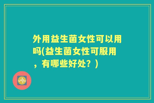 外用益生菌女性可以用吗(益生菌女性可服用,有哪些好处?) 外用益生菌女性可以用吗(益生菌女性可服用,有哪些好处?)