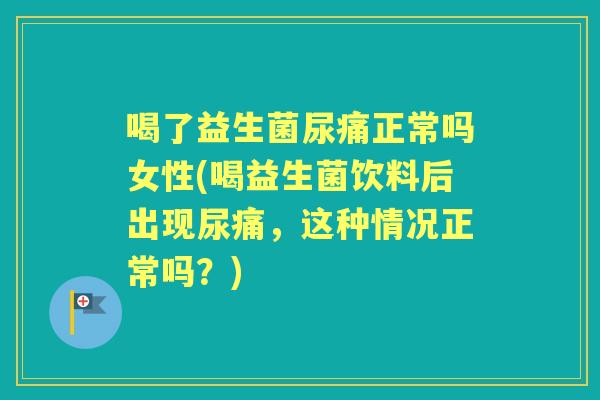 喝了益生菌尿痛正常吗女性(喝益生菌饮料后出现尿痛,这种情况正常吗?) 喝了益生菌尿痛正常吗女性(喝益生菌饮料后出现尿痛,这种情况正常吗?)
