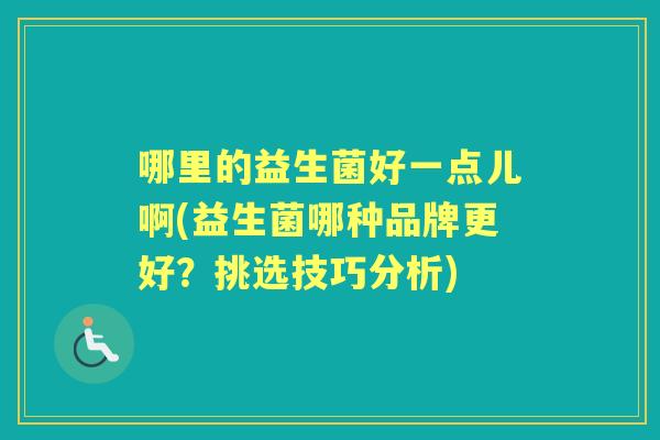 哪里的益生菌好一点儿啊(益生菌哪种品牌更好?挑选技巧分析) 哪里的益生菌好一点儿啊(益生菌哪种品牌更好?挑选技巧分析)