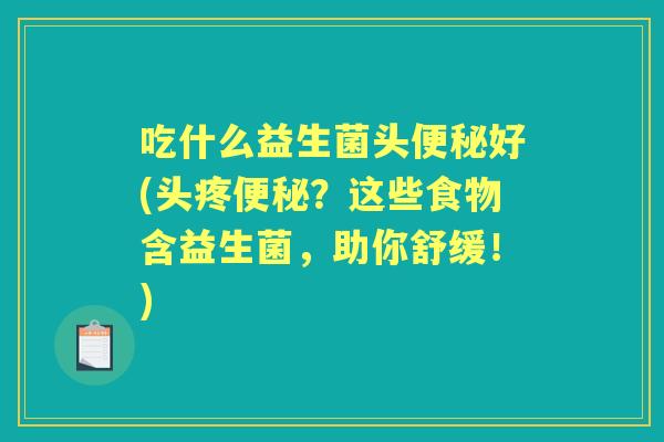 吃什么益生菌头好(头疼?这些食物含益生菌,助你舒缓!) 吃什么益生菌头好(头疼?这些食物含益生菌,助你舒缓!)