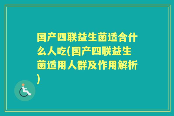 国产四联益生菌适合什么人吃(国产四联益生菌适用人群及作用解析) 国产四联益生菌适合什么人吃(国产四联益生菌适用人群及作用解析)