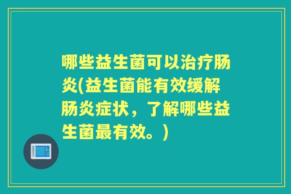 哪些益生菌可以(益生菌能有效缓解症状,了解哪些益生菌有效。) 哪些益生菌可以(益生菌能有效缓解症状,了解哪些益生菌有效。)