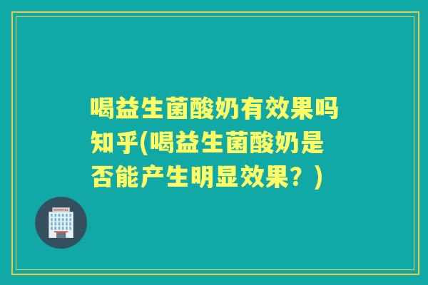 喝益生菌酸奶有效果吗知乎(喝益生菌酸奶是否能产生明显效果？)