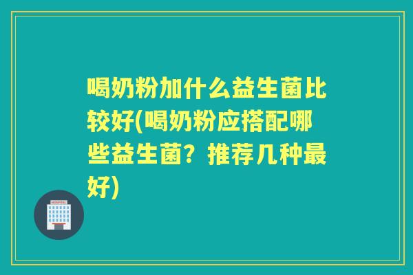 喝奶粉加什么益生菌比较好(喝奶粉应搭配哪些益生菌?推荐几种好) 喝奶粉加什么益生菌比较好(喝奶粉应搭配哪些益生菌?推荐几种好)
