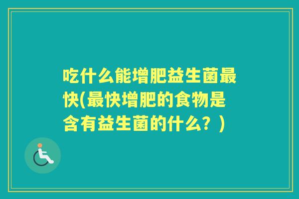 吃什么能增肥益生菌快(快增肥的食物是含有益生菌的什么?) 吃什么能增肥益生菌快(快增肥的食物是含有益生菌的什么?)