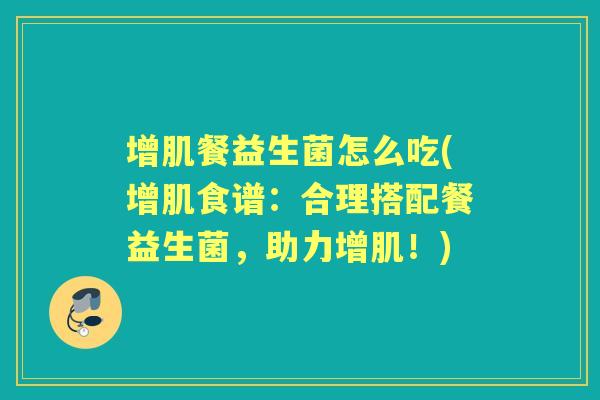 增肌餐益生菌怎么吃(增肌食谱：合理搭配餐益生菌，助力增肌！)
