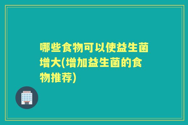 哪些食物可以使益生菌增大(增加益生菌的食物推荐)