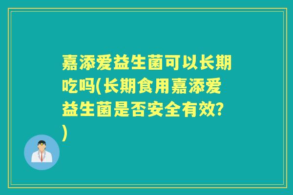 嘉添爱益生菌可以长期吃吗(长期食用嘉添爱益生菌是否安全有效?) 嘉添爱益生菌可以长期吃吗(长期食用嘉添爱益生菌是否安全有效?)